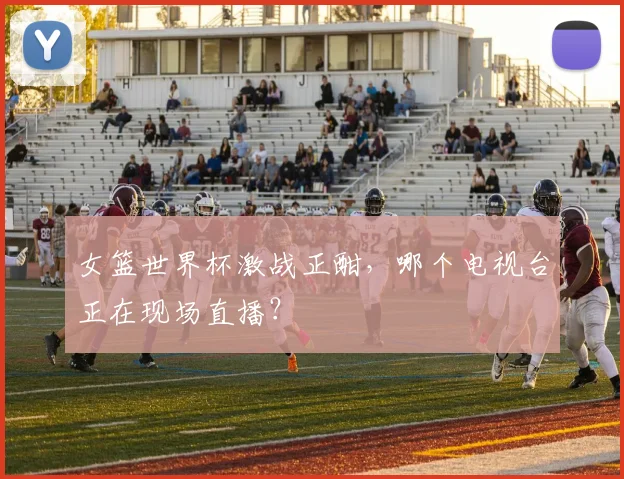 女篮世界杯激战正酣，哪个电视台正在现场直播？