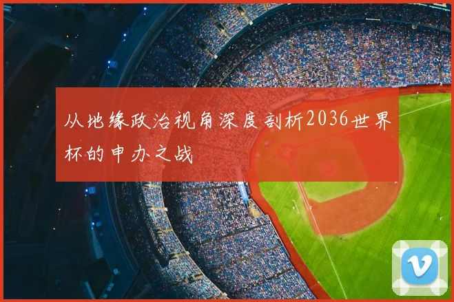 从地缘政治视角深度剖析2036世界杯的申办之战