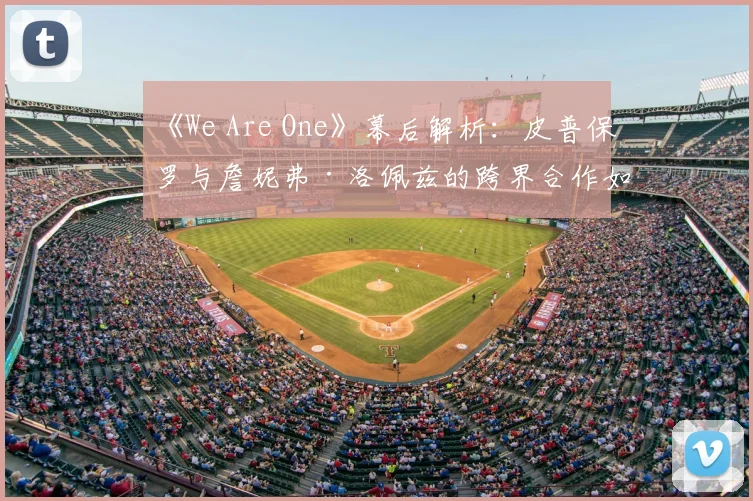《We Are One》幕后解析：皮普保罗与詹妮弗·洛佩兹的跨界合作如何点燃世界杯