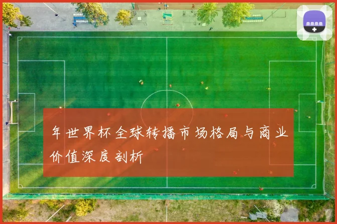 年世界杯全球转播市场格局与商业价值深度剖析