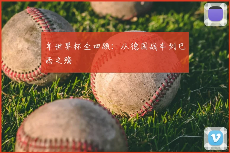 年世界杯全回顾：从德国战车到巴西之殇