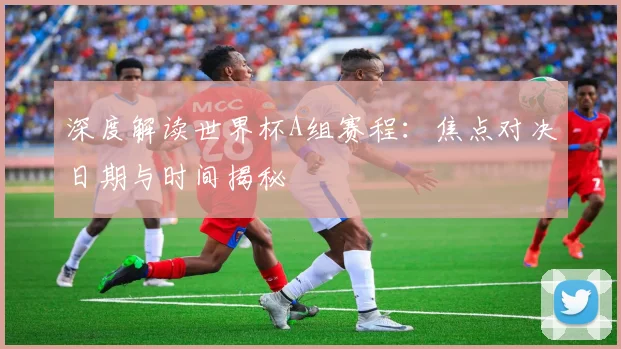 深度解读世界杯A组赛程：焦点对决日期与时间揭秘