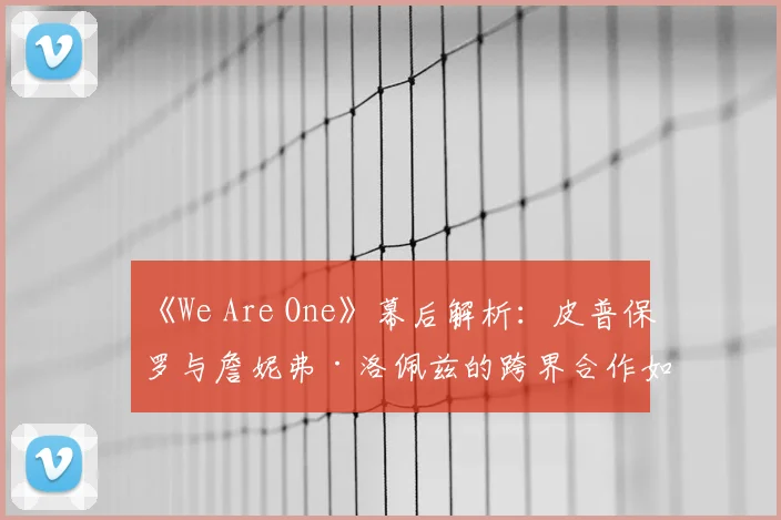 《We Are One》幕后解析：皮普保罗与詹妮弗·洛佩兹的跨界合作如何点燃世界杯