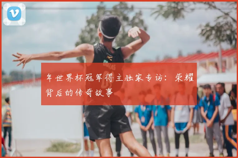 年世界杯冠军得主独家专访:荣耀背后的传奇故事