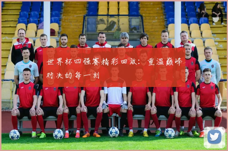 世界杯四强赛精彩回放：重温巅峰对决的每一刻