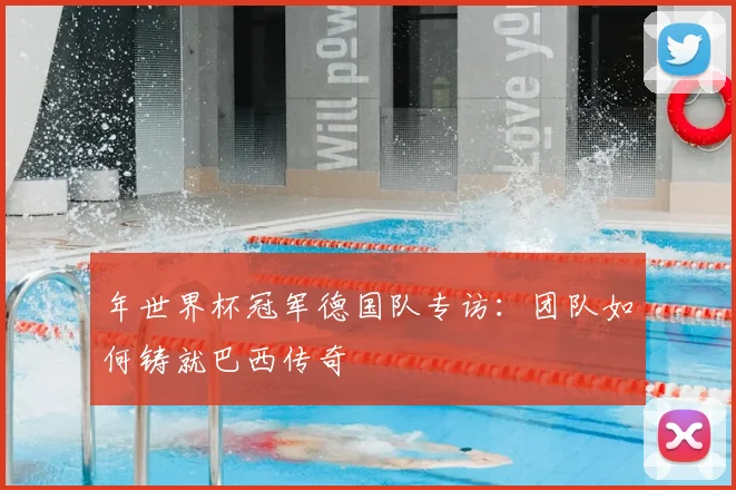 年世界杯冠军德国队专访:团队如何铸就巴西传奇