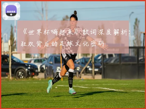 《世界杯嗨起来》歌词深度解析：狂欢背后的足球文化密码