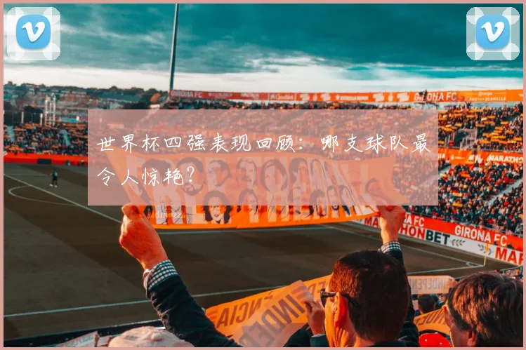 世界杯四强表现回顾：哪支球队最令人惊艳？