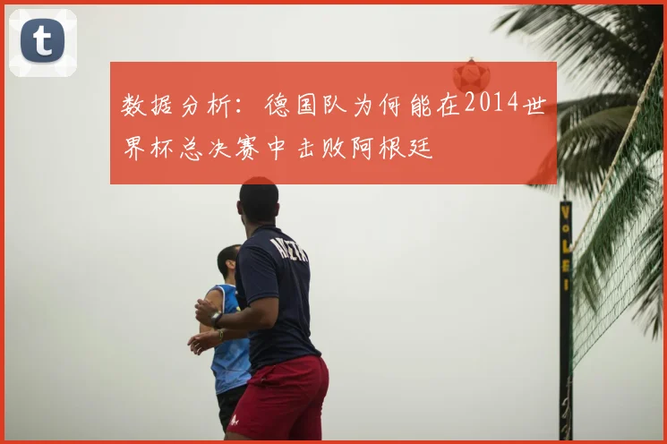 数据分析:德国队为何能在2014世界杯总决赛中击败阿根廷