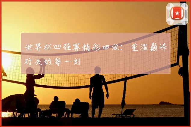 世界杯四强赛精彩回放：重温巅峰对决的每一刻