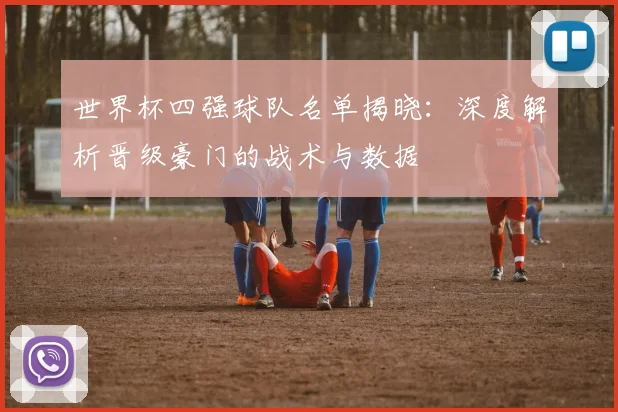 世界杯四强球队名单揭晓：深度解析晋级豪门的战术与数据