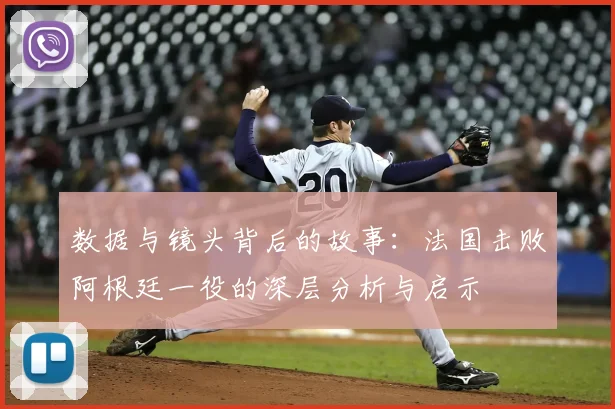 数据与镜头背后的故事:法国击败阿根廷一役的深层分析与启示
