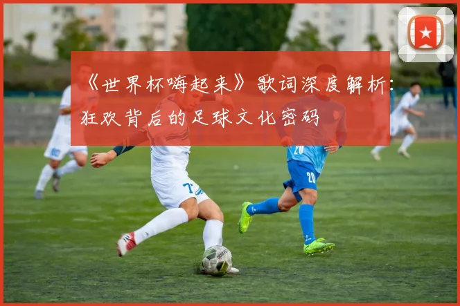《世界杯嗨起来》歌词深度解析：狂欢背后的足球文化密码