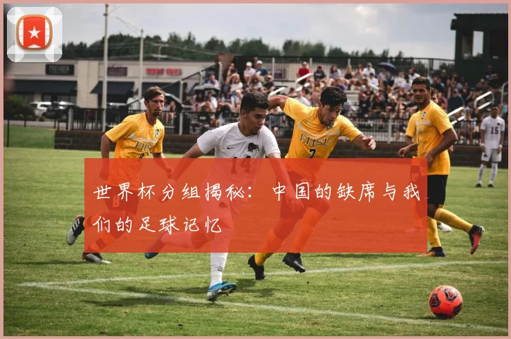 世界杯分组揭秘:中国的缺席与我们的足球记忆
