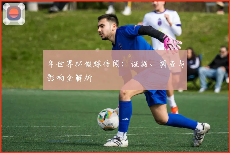 年世界杯假球传闻：证据、调查与影响全解析