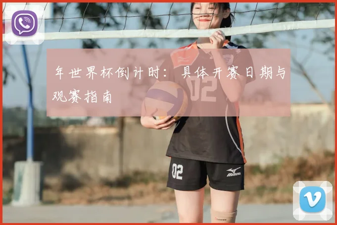 年世界杯倒计时：具体开赛日期与观赛指南