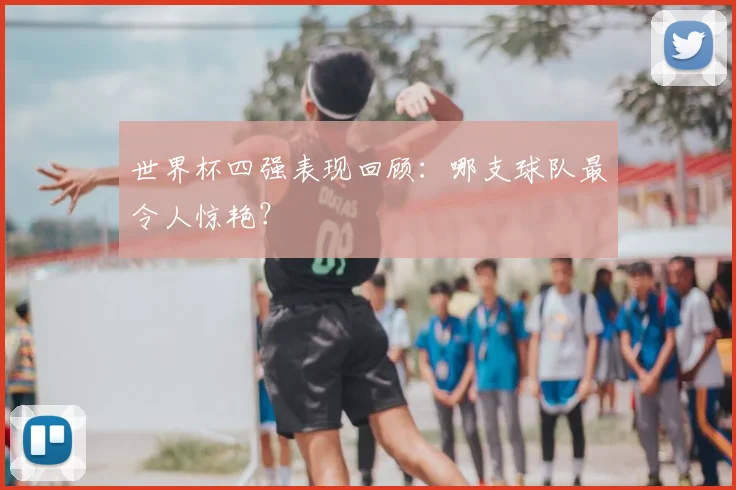 世界杯四强表现回顾：哪支球队最令人惊艳？