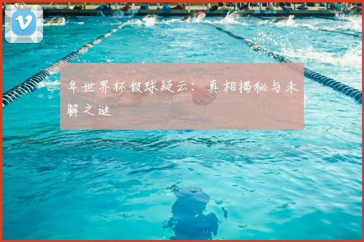 年世界杯假球疑云：真相揭秘与未解之谜