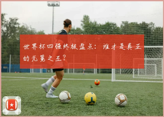 世界杯四强终极盘点：谁才是真正的无冕之王？