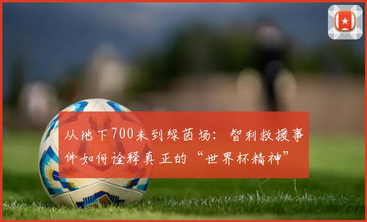 从地下700米到绿茵场：智利救援事件如何诠释真正的“世界杯精神”