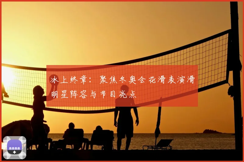 冰上终章：聚焦冬奥会花滑表演滑明星阵容与节目亮点