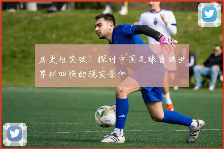 历史性突破？探讨中国足球晋级世界杯四强的现实条件