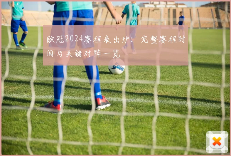 欧冠2024赛程表出炉：完整赛程时间与关键对阵一览