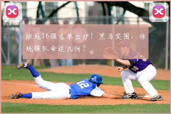 欧冠16强名单出炉！黑马突围，传统强队命运几何？