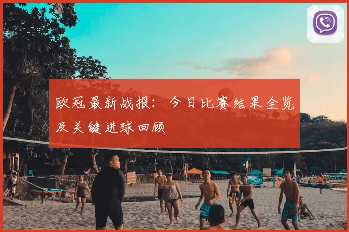 欧冠最新战报：今日比赛结果全览及关键进球回顾