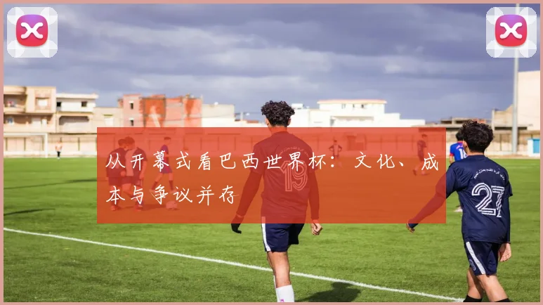 从开幕式看巴西世界杯：文化、成本与争议并存