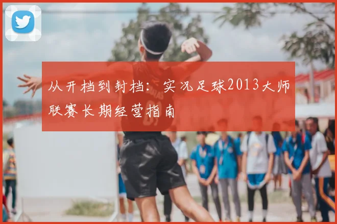 从开档到封档：实况足球2013大师联赛长期经营指南