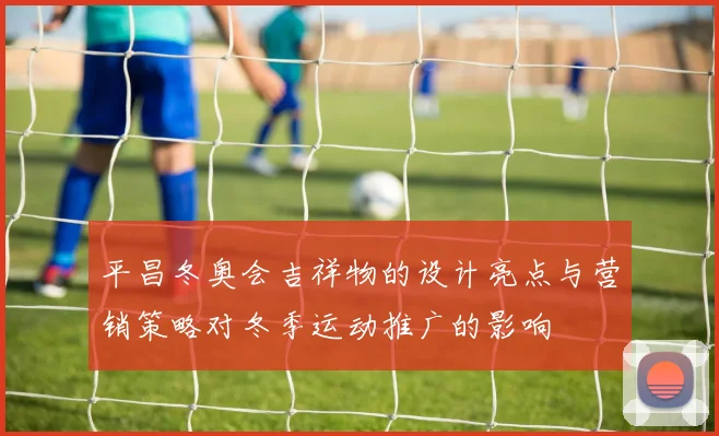 平昌冬奥会吉祥物的设计亮点与营销策略对冬季运动推广的影响