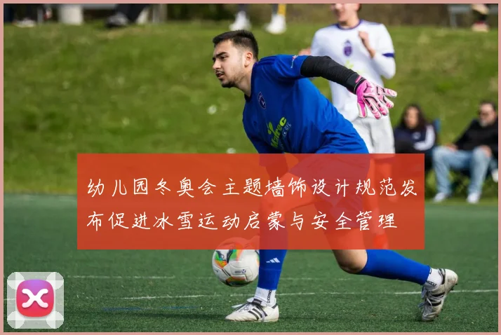 幼儿园冬奥会主题墙饰设计规范发布促进冰雪运动启蒙与安全管理