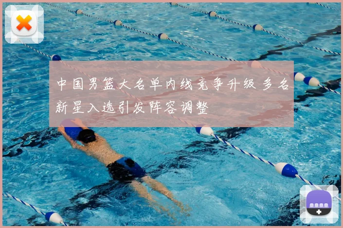 中国男篮大名单内线竞争升级 多名新星入选引发阵容调整