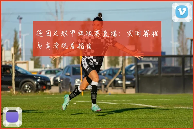 德国足球甲级联赛直播：实时赛程与高清观看指南
