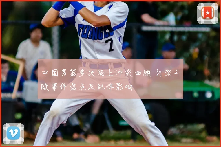 中国男篮多次场上冲突回顾 打架斗殴事件盘点及纪律影响