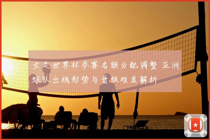 女足世界杯参赛名额分配调整 亚洲球队出线形势与晋级难度解析