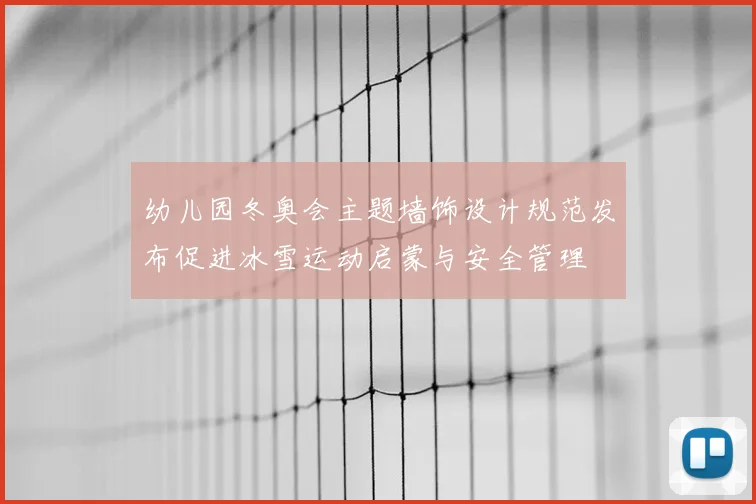 幼儿园冬奥会主题墙饰设计规范发布促进冰雪运动启蒙与安全管理