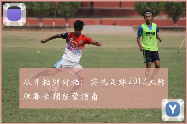 从开档到封档：实况足球2013大师联赛长期经营指南