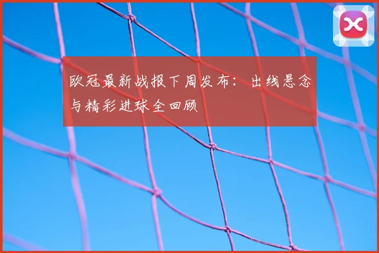 欧冠最新战报下周发布：出线悬念与精彩进球全回顾