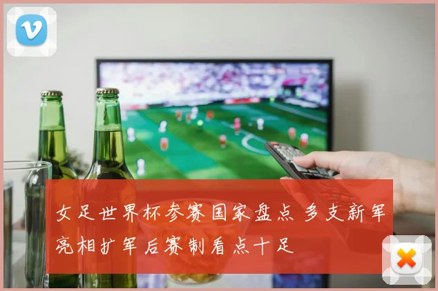 女足世界杯参赛国家盘点 多支新军亮相扩军后赛制看点十足