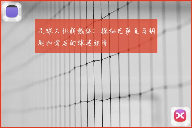 足球文化新载体：探秘巴萨皇马钥匙扣背后的球迷经济