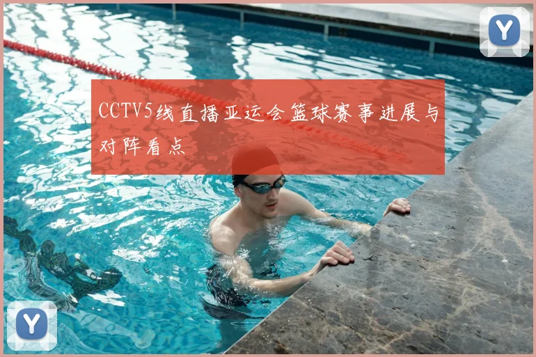 CCTV5线直播亚运会篮球赛事进展与对阵看点