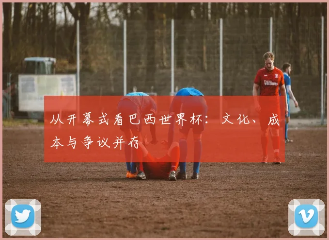 从开幕式看巴西世界杯：文化、成本与争议并存