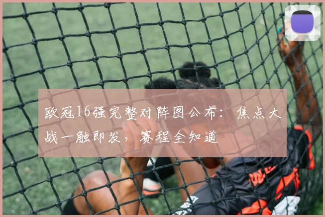 欧冠16强完整对阵图公布：焦点大战一触即发，赛程全知道