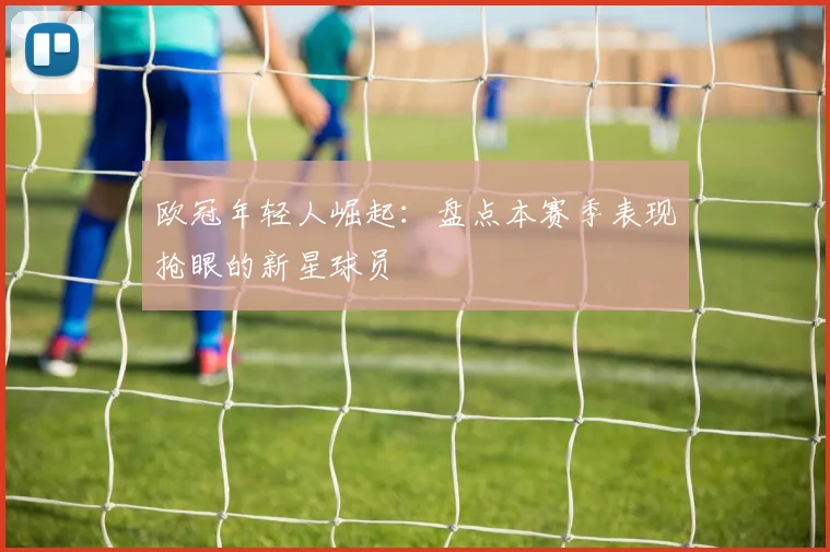 欧冠年轻人崛起：盘点本赛季表现抢眼的新星球员