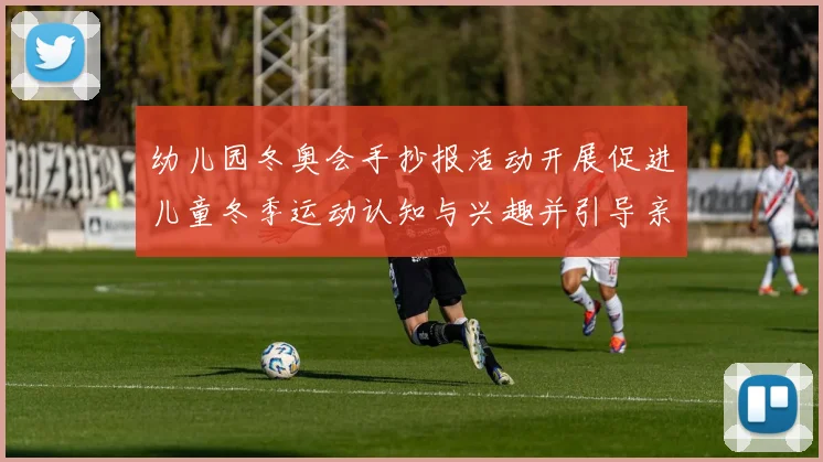 幼儿园冬奥会手抄报活动开展促进儿童冬季运动认知与兴趣并引导亲子参与